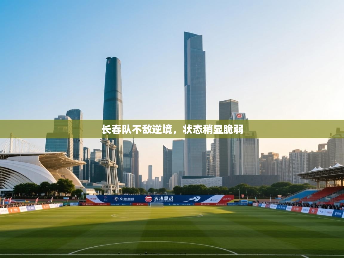 长春队不敌逆境,状态稍显脆弱 第1张