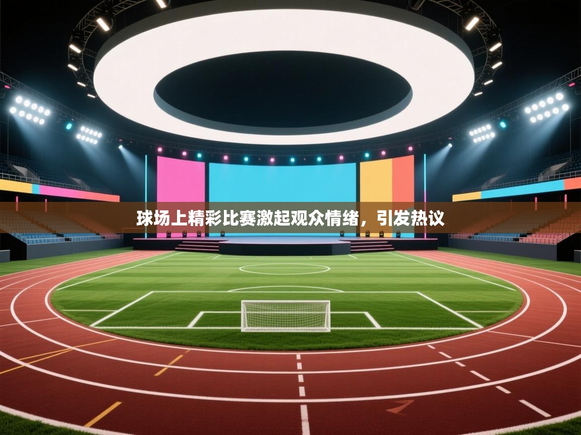 球场上精彩比赛激起观众情绪，引发热议  第2张