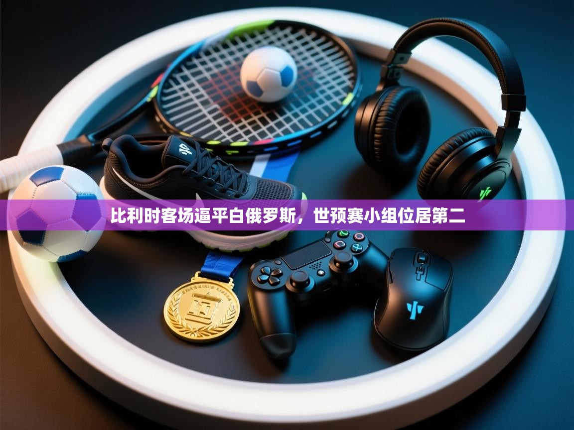 比利时客场逼平白俄罗斯,世预赛小组位居第二 第2张