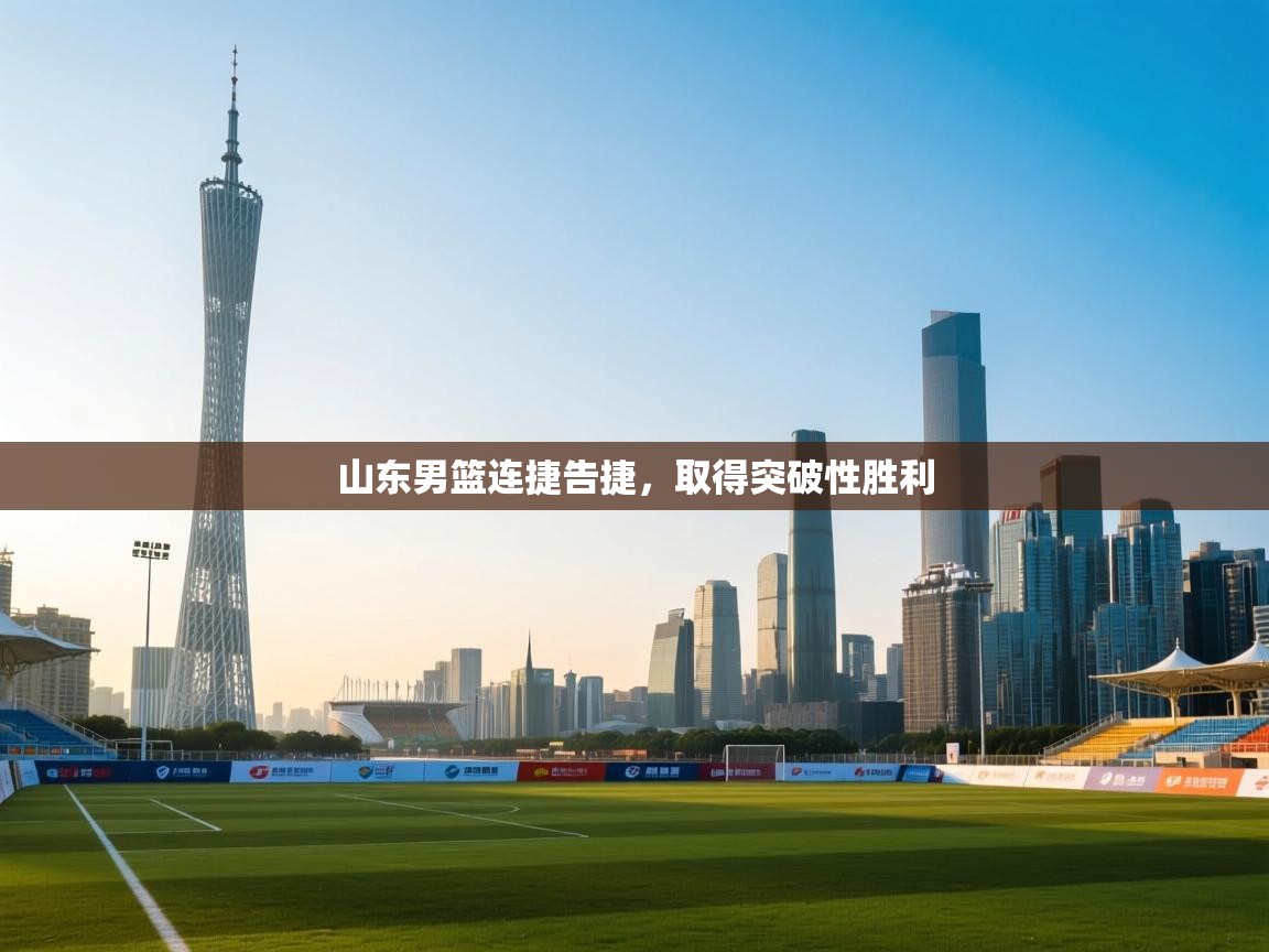 山东男篮连捷告捷，取得突破性胜利