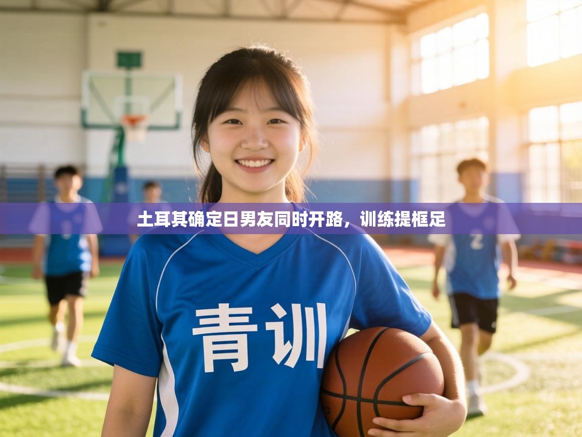 土耳其确定日男友同时开路，训练提框足  第2张