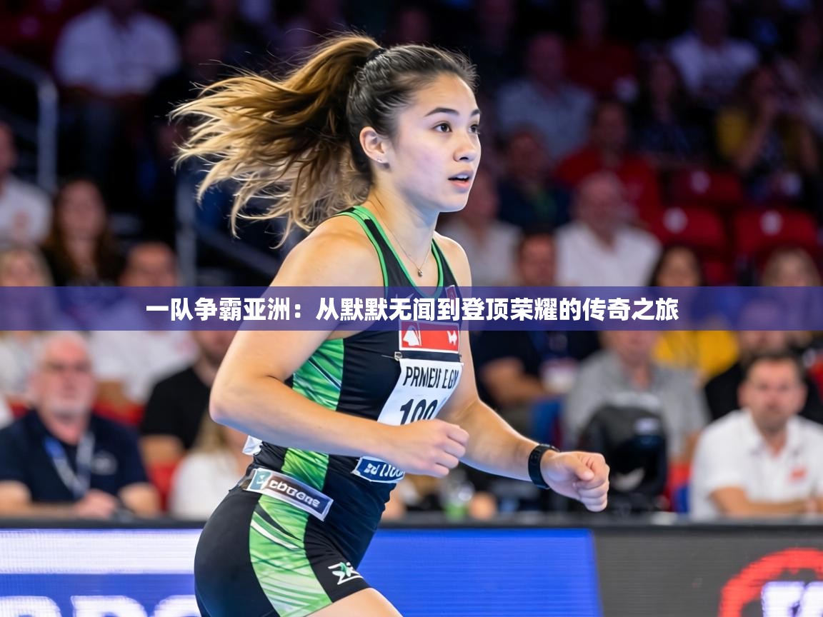 一队争霸亚洲：从默默无闻到登顶荣耀的传奇之旅  第1张