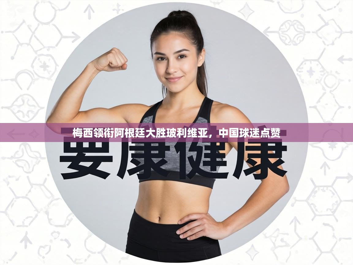 梅西领衔阿根廷大胜玻利维亚，中国球迷点赞  第2张